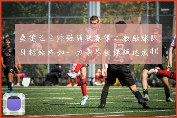 桑德兰主帅强调联赛第二激励球队目标始终如一力争尽快保级达成40分