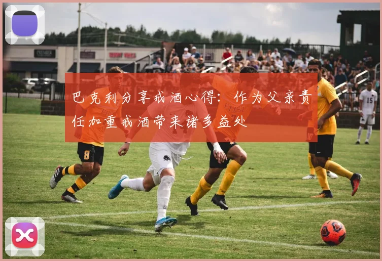 巴克利分享戒酒心得：作为父亲责任加重戒酒带来诸多益处